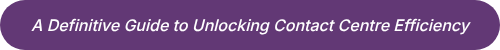<p><em>A Definitive Guide to Unlocking </em><em>Contact Centre Efficiency</em></p>