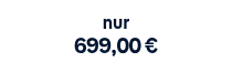 <p>nur</p>
<p style="font-weight: bold;"><span style="font-size: 20px;">699,00 €</span></p>