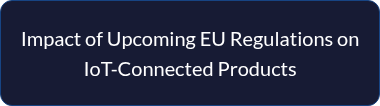 <p style="line-height: 1.5;">Impact of Upcoming EU Regulations on IoT-Connected Products</p>