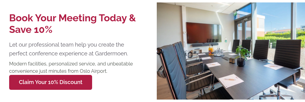 Book Your Meeting Today & Save 10% Let our professional team help you create the perfect conference experience at Gardermoen. Modern facilities, personalized service, and unbeatable convenience just minutes from Oslo Airport.