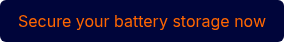 <p style="font-weight: normal;">Secure your battery storage now</p>