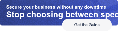 Secure your business without any downtimeStop choosing between speed & safety Get the Guide