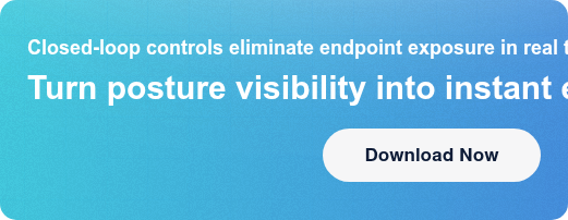Closed-loop controls eliminate endpoint exposure in real timeTurn posture  visibility into instant enforcement Download Now