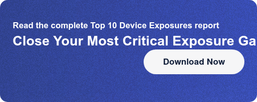Read the complete Top 10 Device Exposures reportClose Your Most Critical  Exposure Gaps Today Download Now