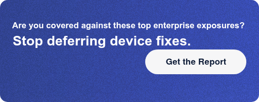 Are you covered against these top 10 enterprise exposures?Stop deferring  device fixes. Get the Report