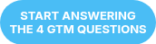 START ANSWERING THE 4 GTM QUESTIONS