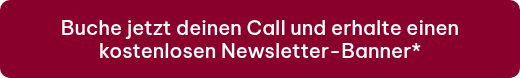 Buche jetzt deinen Call und erhalte einen kostenlosen Newsletter-Banner*