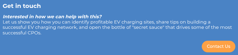 Get in touch     Interested in how we can help with this? Let us show you how you can identify profitable EV charging sites, share tips on building a successful EV charging network, and open the bottle of "secret sauce" that drives some of the most successful CPOs.