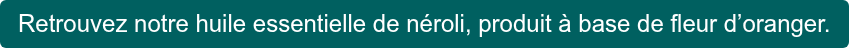 Retrouvez notre huile essentielle de néroli, produit à base de fleur d’oranger.
