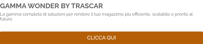 GAMMA WONDER BY TRASCAR La gamma completa di soluzioni per rendere il tuo magazzino più efficiente, scalabile e pronto al futuro.    