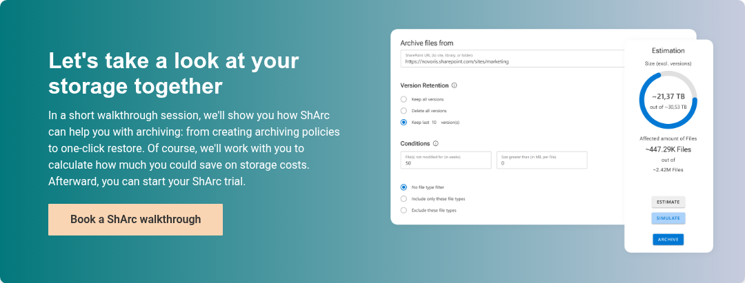 Let's take a look at your storage together&nbsp; In a short walkthrough session, we'll show you how ShArc can help you with archiving: from creating archiving policies to one-click restore. Of course, we'll work with you to calculate how much you could save on storage costs. Afterward, you can start your ShArc trial.&nbsp;