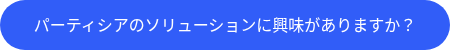 パーティシアのソリューションに興味がありますか？
