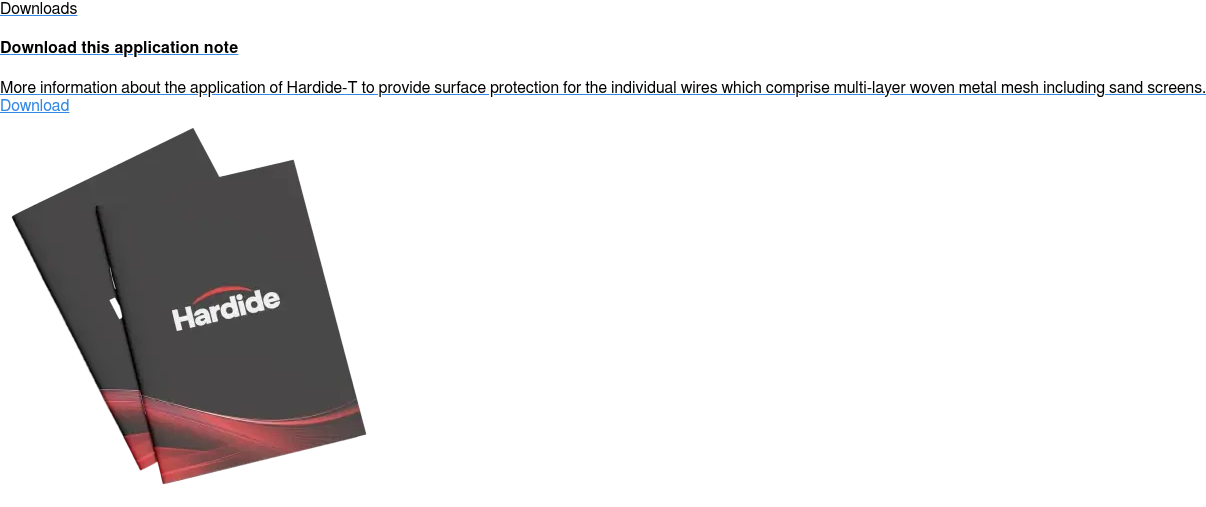 Downloads  Download this application note  More information about the application of Hardide-T to provide surface  protection for the individual wires which comprise multi-layer woven metal mesh  including sand screens. Download