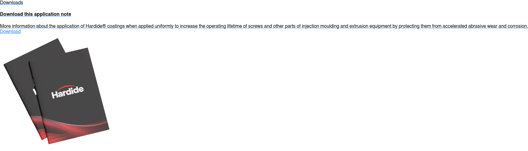 Downloads  Download this application note  More information about the application of Hardide coatings when applied  uniformly to increase the operating lifetime of screws and other parts of  injection moulding and extrusion equipment by protecting them from accelerated  abrasive wear and corrosion. Download