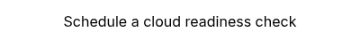 <p>Schedule a cloud readiness check</p>