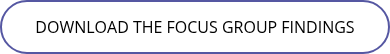 <p>DOWNLOAD THE FOCUS GROUP FINDINGS</p>