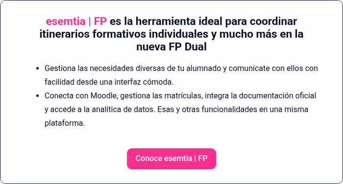 esemtia | FP es la herramienta ideal para coordinar itinerarios formativos individuales y mucho m&aacute;s en la nueva FP Dual &nbsp; Gestiona las necesidades diversas de tu alumnado y comun&iacute;cate con ellos con facilidad desde una interfaz c&oacute;moda. Conecta con Moodle, gestiona las matr&iacute;culas, integra la documentaci&oacute;n oficial y accede a la anal&iacute;tica de datos. Esas y otras funcionalidades en una misma plataforma. &nbsp;