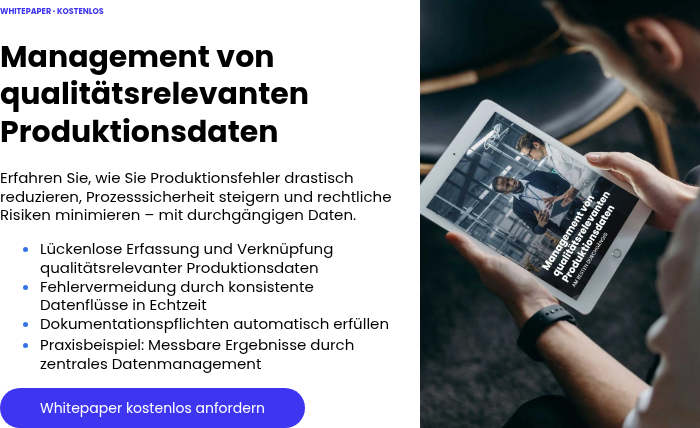 WHITEPAPER · KOSTENLOS &nbsp; Management von qualitätsrelevanten Produktionsdaten &nbsp; Erfahren Sie, wie Sie Produktionsfehler drastisch reduzieren, Prozesssicherheit steigern und rechtliche Risiken minimieren – mit durchgängigen Daten. Lückenlose Erfassung und Verknüpfung qualitätsrelevanter Produktionsdaten Fehlervermeidung durch konsistente Datenflüsse in Echtzeit Dokumentationspflichten automatisch erfüllen Praxisbeispiel: Messbare Ergebnisse durch zentrales Datenmanagement