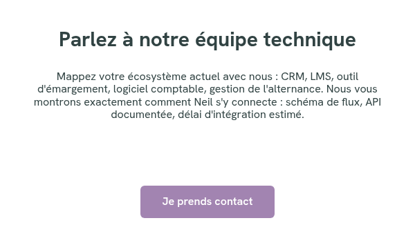 Parlez à notre équipe technique &nbsp; Mappez votre écosystème actuel avec nous : CRM, LMS, outil d'émargement, logiciel comptable, gestion de l'alternance. Nous vous montrons exactement comment Neil s'y connecte : schéma de flux, API documentée, délai d'intégration estimé. &nbsp; &nbsp; &nbsp; &nbsp;