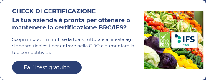 CHECK DI CERTIFICAZIONE La tua azienda è pronta per ottenere o mantenere la certificazione BRC/IFS?   Scopri in pochi minuti se la tua struttura è allineata agli standard richiesti per entrare nella GDO e aumentare la tua competitività.  