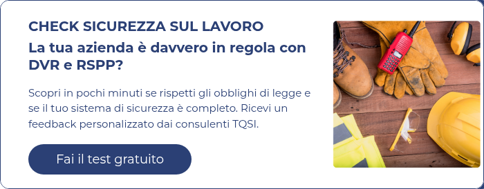 CHECK SICUREZZA SUL LAVORO La tua azienda è davvero in regola con DVR e RSPP?   Scopri in pochi minuti se rispetti gli obblighi di legge e se il tuo sistema di sicurezza è completo. Ricevi un feedback personalizzato dai consulenti TQSI.  