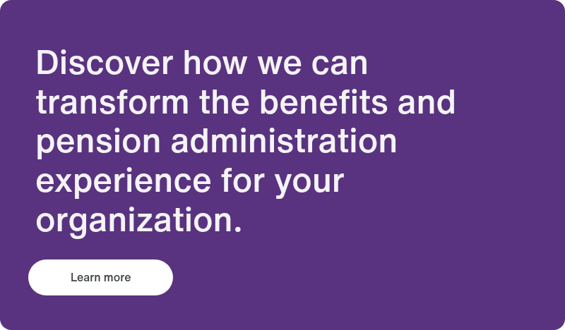 Discover how we can transform the benefits and pension administration experience for your organization. &nbsp;