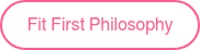 <p>Fit First Philosophy</p>