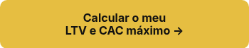 <p style="font-weight: bold;">Calcular o meu</p>
<p style="font-weight: bold;">LTV e CAC máximo →</p>
