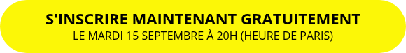 <p style="font-size: clamp(18px, 4vw, 22px); line-height: 1.2; font-weight: 900; margin: 0; text-align: center;">S'INSCRIRE MAINTENANT GRATUITEMENT</p>
<p style="font-size: clamp(12px, 3.2vw, 16px); line-height: 1.5; font-weight: normal; margin: 0; text-align: center;">LE MARDI 15 SEPTEMBRE À 20H (HEURE DE PARIS)</p>