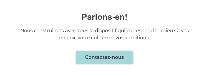 Parlons-en! Nous construirons avec vous le dispositif qui correspond le mieux à vos enjeux, votre culture et vos ambitions.