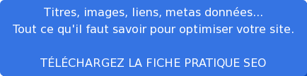 Titres, images, liens, metas données... Tout ce qu'il faut savoir  pour optimiser votre site.  TÉLÉCHARGEZ LA FICHE PRATIQUE SEO
