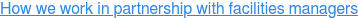 How we work in partnership with facilities managers