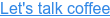Let's talk coffee
