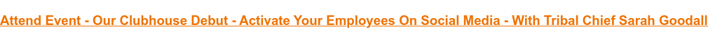 Attend Event - Our Clubhouse Debut - Activate Your Employees On Social Media - With Tribal Chief Sarah Goodall