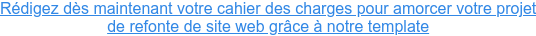 Rédigez dès maintenant votre cahier des charges pour amorcer votre projet de refonte de site web grâce à notre template