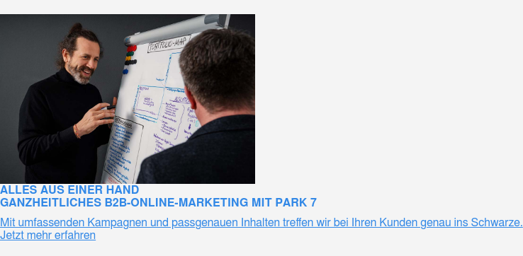 Alles aus einer Hand Ganzheitliches B2B-Online-Marketing mit PARK 7  Mit umfassenden Kampagnen und passgenauen Inhalten treffen wir bei Ihren  Kunden genau ins Schwarze.  Jetzt mehr erfahren