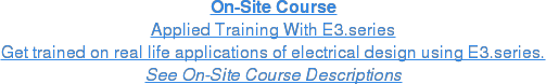 On-Site Course Applied Training With E3.series Get trained on real life applications of electrical design using E3.series. See On-Site Course Descriptions