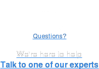 Questions?   We're here to help Talk to one of our experts