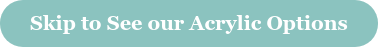 Skip to See our Acrylic Options