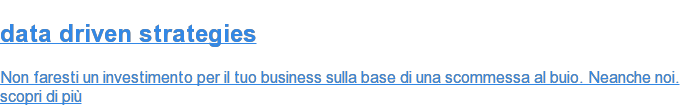 data&nbsp;driven&nbsp;strategies  Non faresti un investimento per il tuo business sulla base di una scommessa al  buio. Neanche noi. scopri di più