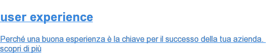 user&nbsp;experience  Perché una buona esperienza è la chiave per il successo della tua azienda.&nbsp; scopri di più