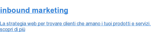 inbound marketing  La strategia web&nbsp;per trovare clienti che amano i tuoi prodotti e servizi. scopri di più