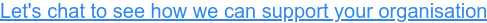 Let's chat to see how we can support your organisation