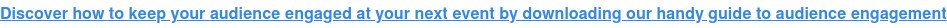 Discover how to keep your audience engaged at your next event by downloading  our handy guide to audience engagement