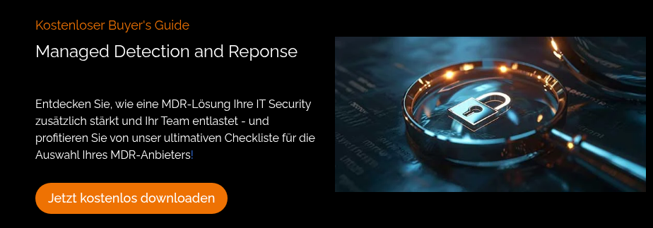 Kostenloser Buyer's Guide Managed Detection and Reponse Entdecken Sie, wie eine MDR-Lösung Ihre IT Security zusätzlich stärkt und Ihr Team entlastet - und profitieren Sie von unser ultimativen Checkliste für die Auswahl Ihres MDR-Anbieters!  