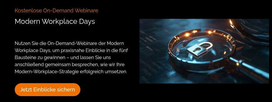 Kostenlose On-Demand Webinare Modern Workplace Days Nutzen Sie die On-Demand-Webinare der Modern Workplace Days, um praxisnahe Einblicke in die fünf Bausteine zu gewinnen – und lassen Sie uns anschließend gemeinsam besprechen, wie wir Ihre Modern-Workplace-Strategie erfolgreich umsetzen.  