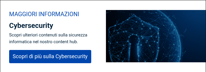 MAGGIORI INFORMAZIONI Cybersecurity Scopri ulteriori contenuti sulla sicurezza informatica nel nostro content hub. &nbsp;