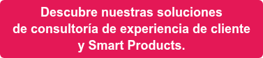 Descubre nuestras soluciones  de consultoría de experiencia de cliente  y Smart Products.