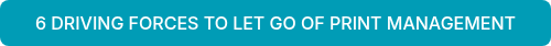 6 DRIVING FORCES TO LET GO OF PRINT MANAGEMENT