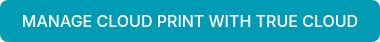 MANAGE CLOUD PRINT WITH&nbsp;TRUE CLOUD